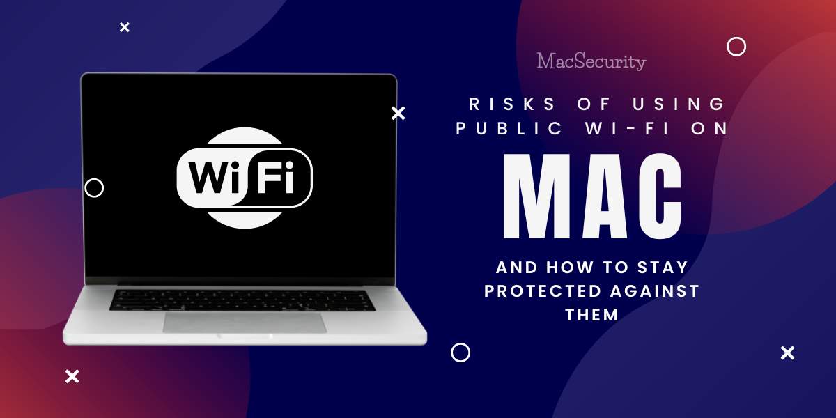 The Risks of Using Public Wi-Fi on a Mac and How to Stay Protected Against Them?